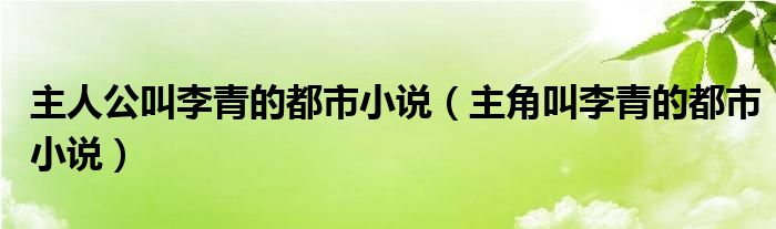 主人公叫李青的都市小说（主角叫李青的都市小说）