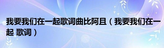 我要我们在一起歌词曲比阿且（我要我们在一起 歌词）