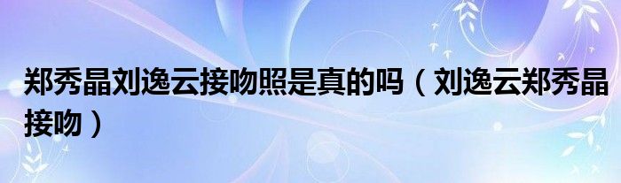 郑秀晶刘逸云接吻照是真的吗（刘逸云郑秀晶接吻）