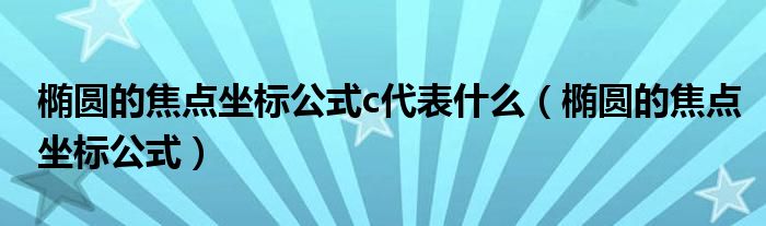 椭圆的焦点坐标公式c代表什么（椭圆的焦点坐标公式）