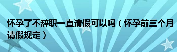 怀孕了不辞职一直请假可以吗（怀孕前三个月请假规定）