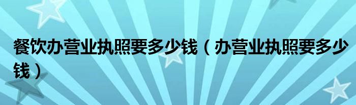 餐饮办营业执照要多少钱（办营业执照要多少钱）