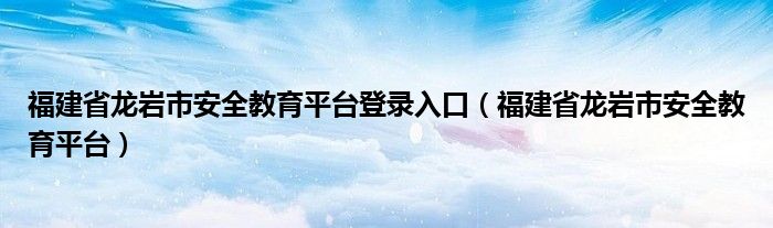 福建省龙岩市安全教育平台登录入口（福建省龙岩市安全教育平台）