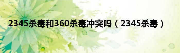 2345杀毒和360杀毒冲突吗（2345杀毒）