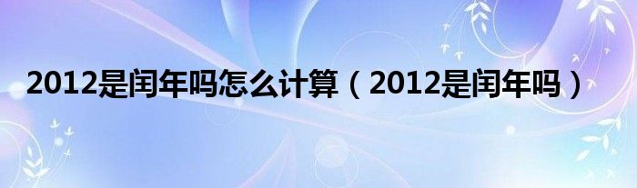 2012是闰年吗怎么计算（2012是闰年吗）