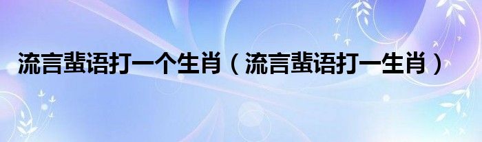 流言蜚语打一个生肖（流言蜚语打一生肖）