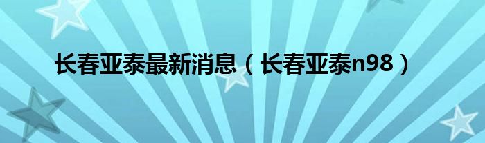 长春亚泰最新消息（长春亚泰n98）