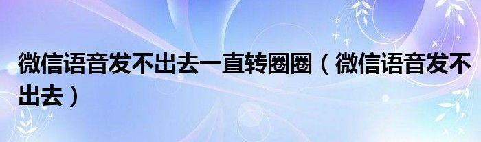 微信语音发不出去一直转圈圈（微信语音发不出去）