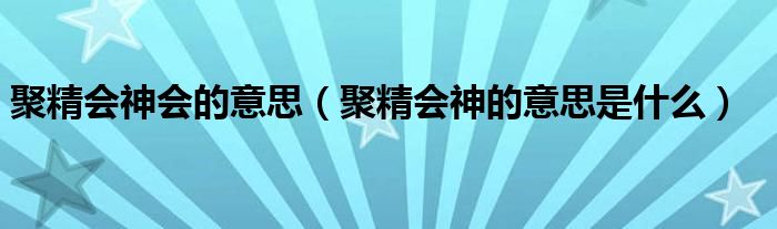 聚精会神会的意思（聚精会神的意思是什么）