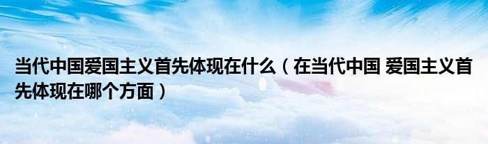 当代中国爱国主义首先体现在什么（在当代中国 爱国主义首先体现在哪个方面）