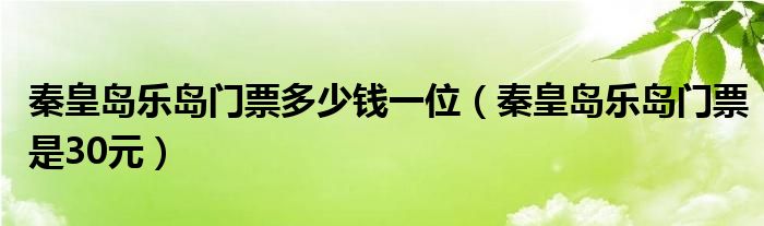 秦皇岛乐岛门票多少钱一位（秦皇岛乐岛门票是30元）