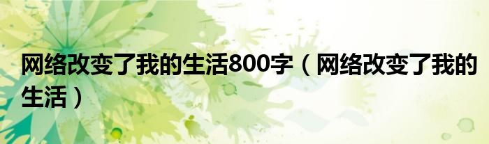 网络改变了我的生活800字（网络改变了我的生活）