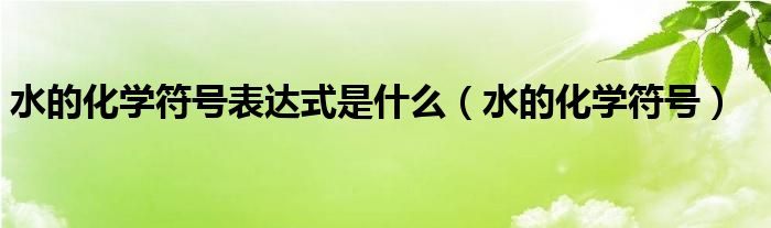 水的化学符号表达式是什么（水的化学符号）