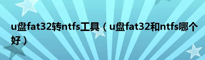 u盘fat32转ntfs工具（u盘fat32和ntfs哪个好）