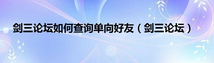 剑三论坛如何查询单向好友（剑三论坛）