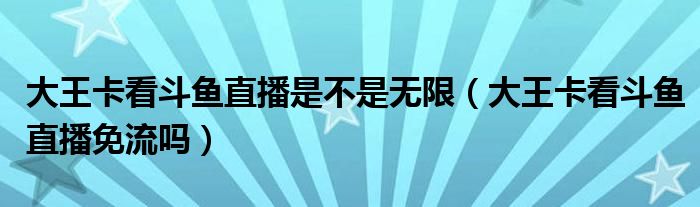 大王卡看斗鱼直播是不是无限（大王卡看斗鱼直播免流吗）