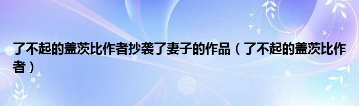 了不起的盖茨比作者抄袭了妻子的作品（了不起的盖茨比作者）