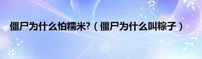 僵尸为什么怕糯米?（僵尸为什么叫粽子）