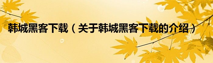 韩城黑客下载（关于韩城黑客下载的介绍）