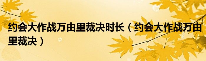 约会大作战万由里裁决时长（约会大作战万由里裁决）