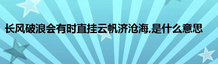 长风破浪会有时直挂云帆济沧海,是什么意思