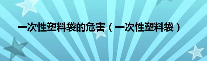 一次性塑料袋的危害（一次性塑料袋）