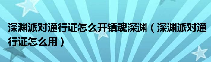 深渊派对通行证怎么开镇魂深渊（深渊派对通行证怎么用）