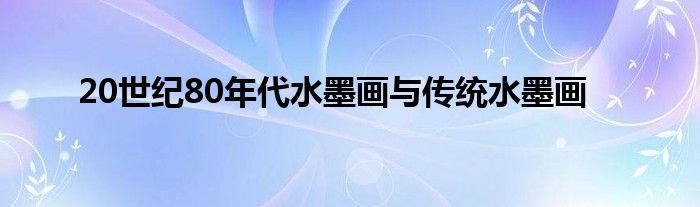 20世纪80年代水墨画与传统水墨画