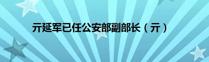 亓延军已任公安部副部长（亓）