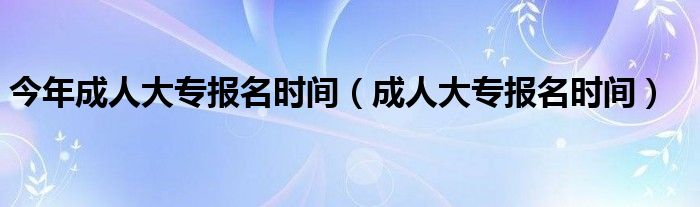 今年成人大专报名时间（成人大专报名时间）