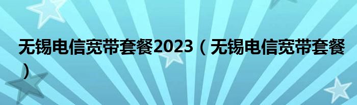 无锡电信宽带套餐2023（无锡电信宽带套餐）