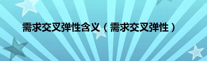 需求交叉弹性含义（需求交叉弹性）