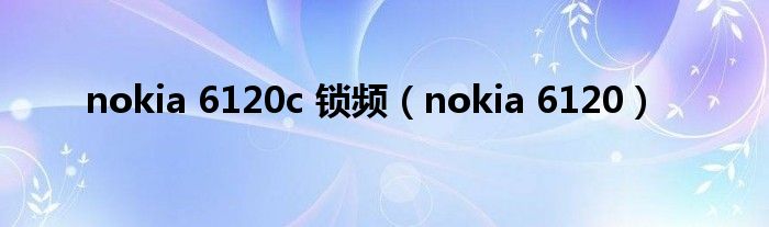 nokia 6120c 锁频（nokia 6120）