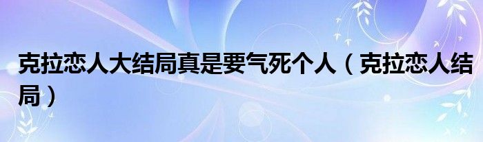 克拉恋人大结局真是要气死个人（克拉恋人结局）