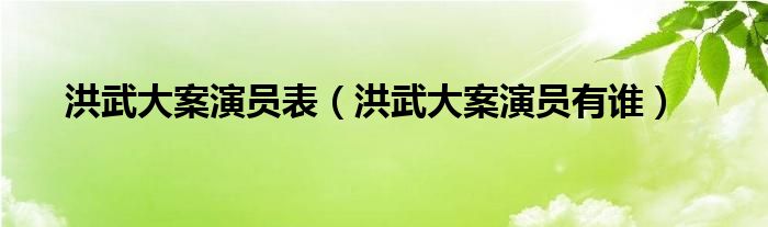 洪武大案演员表（洪武大案演员有谁）