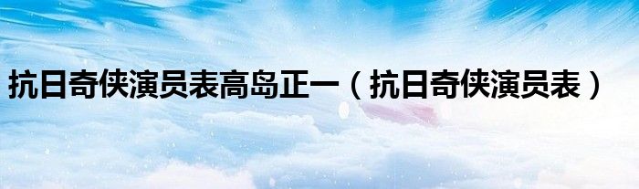 抗日奇侠演员表高岛正一（抗日奇侠演员表）