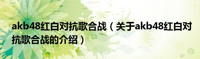 akb48红白对抗歌合战（关于akb48红白对抗歌合战的介绍）