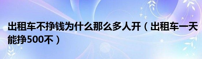 出租车不挣钱为什么那么多人开（出租车一天能挣500不）