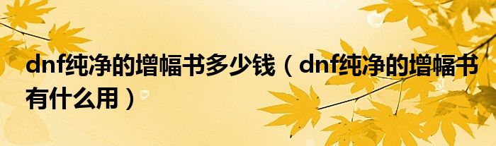 dnf纯净的增幅书多少钱（dnf纯净的增幅书有什么用）