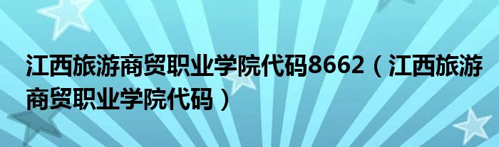 江西旅游商贸职业学院代码8662（江西旅游商贸职业学院代码）