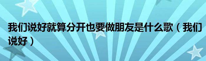 我们说好就算分开也要做朋友是什么歌（我们说好）