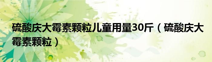 硫酸庆大霉素颗粒儿童用量30斤（硫酸庆大霉素颗粒）