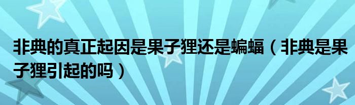 非典的真正起因是果子狸还是蝙蝠（非典是果子狸引起的吗）