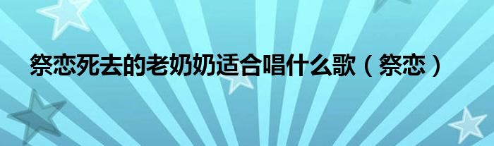 祭恋死去的老奶奶适合唱什么歌（祭恋）