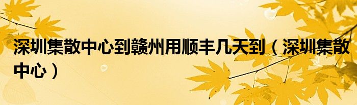 深圳集散中心到赣州用顺丰几天到（深圳集散中心）