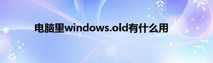 电脑里windows.old有什么用