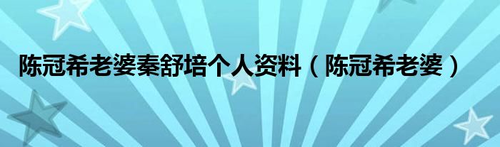 陈冠希老婆秦舒培个人资料（陈冠希老婆）