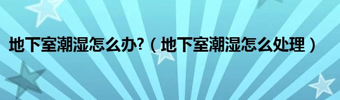 地下室潮湿怎么办?（地下室潮湿怎么处理）