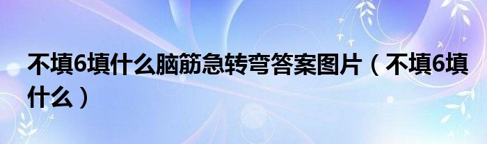 不填6填什么脑筋急转弯答案图片（不填6填什么）