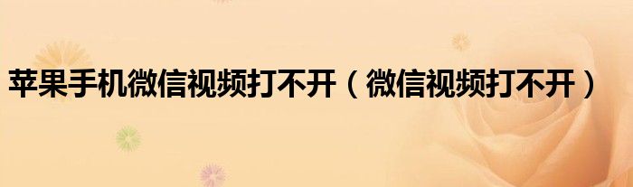 苹果手机微信视频打不开（微信视频打不开）